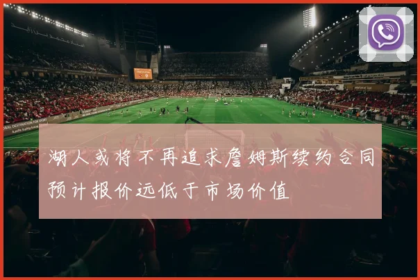 湖人或将不再追求詹姆斯续约合同预计报价远低于市场价值