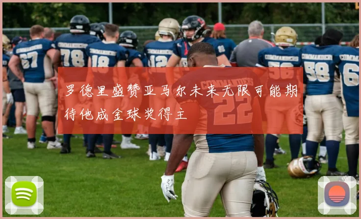 罗德里盛赞亚马尔未来无限可能期待他成金球奖得主
