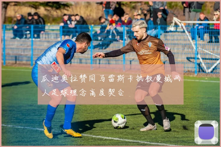 瓜迪奥拉赞同马雷斯卡执教曼城两人足球理念高度契合