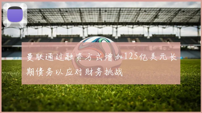 曼联通过融资方式增加125亿美元长期债务以应对财务挑战