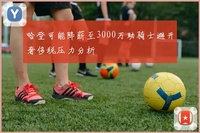 哈登可能降薪至3000万助骑士避开奢侈税压力分析