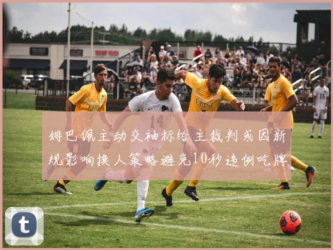 姆巴佩主动交袖标给主裁判或因新规影响换人策略避免10秒违例吃牌