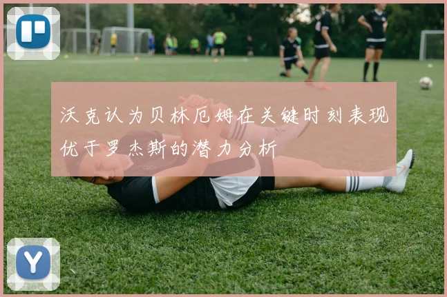 沃克认为贝林厄姆在关键时刻表现优于罗杰斯的潜力分析
