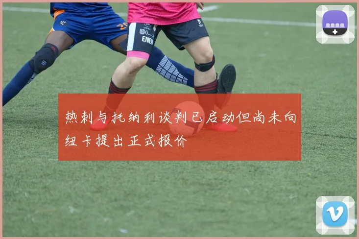 热刺与托纳利谈判已启动但尚未向纽卡提出正式报价