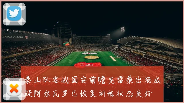 泰山队客战国安前瞻克雷桑出场成疑阿尔瓦罗已恢复训练状态良好