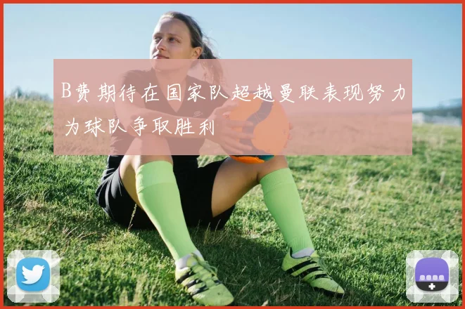B费期待在国家队超越曼联表现努力为球队争取胜利