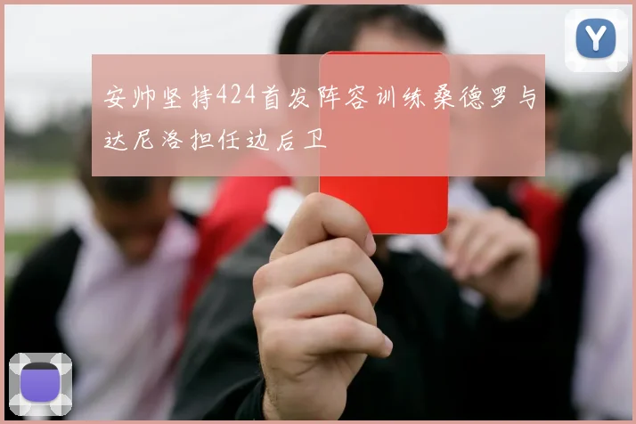 安帅坚持424首发阵容训练桑德罗与达尼洛担任边后卫