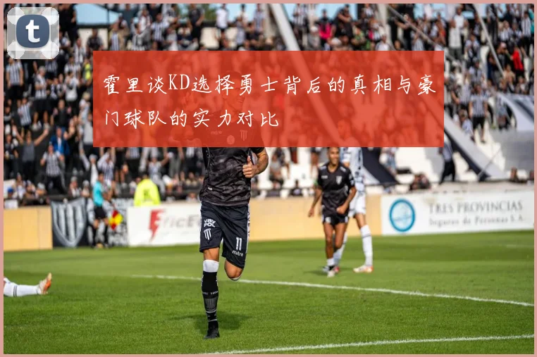 霍里谈KD选择勇士背后的真相与豪门球队的实力对比