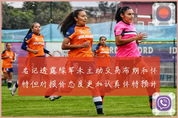 名记透露绿军未主动交易布朗和怀特但对报价态度更加认真怀特预计留队