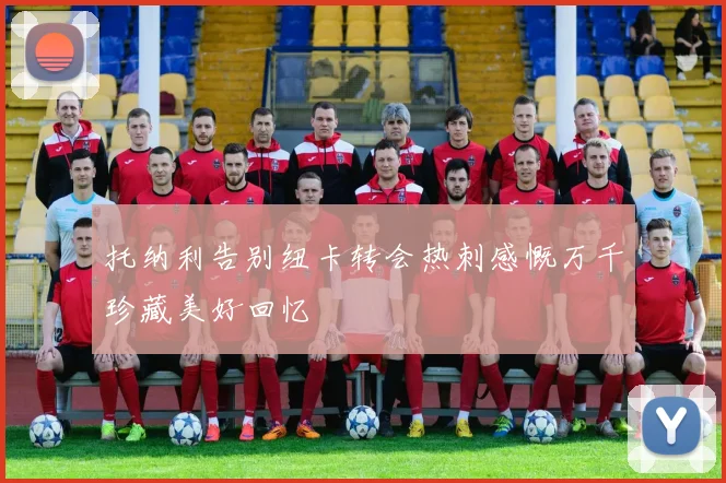 托纳利告别纽卡转会热刺感慨万千珍藏美好回忆