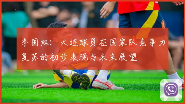 李国旭：大连球员在国家队竞争力复苏的初步表现与未来展望